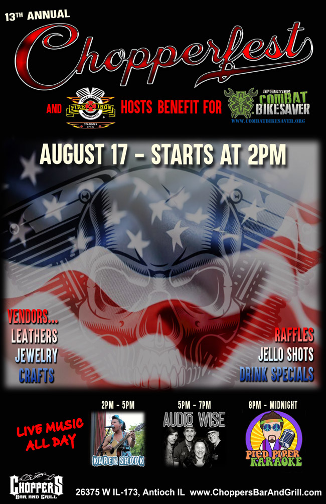 Join us for our 13th Anniversary of Chopperfest 2019 – Saturday, August 17th. Chopperfest activities start at 2pm. 

Fire and Iron of Station 9 of Chicago is hosting a benefit for Operation Combat Bikesaver. Motorcycle tools and cash donations appreciated. 

Outside Live Music: KAREN SHOOK 2-5pm, AUDIO WISE 5-7pm, then Inside KARAOKE with Pied Piper Karaoke at 8pm.

Tons of Vendors: Leather - Jewelry - Crafts, Drink Specials, Jello Shots and so much more! 

Get your 13th Anniversary Chopperfest T-shirt (Supplies Limited)