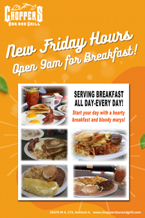 Come out and enjoy a hearty breakfast with us at Choppers!
We listened! You want an earlier breakfast, so we are now opening at 9AM on Fridays to fill your bellies at Choppers Bar and Grill! Start your day with a hearty breakfast and bloody marys!

We serve breakfast ALL Day - Every Day!
Friday open at 9AM
Saturday and Sunday open at 7 AM
Monday - Thursday open at 10AM!