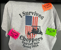 Join us for another Golf Cart Run May 4, 2024.
 1PM Check-in at Choppers, 
 2-6PM Drawings at Each Stop
 Back to Choppers 6PM for- Fun, Food & Prizes.
 All vehicles welcome. Let's have some fun!
 Order a “I survived T-shirt” by April 20th at Choppers $20.
 Don't miss the 80's Theme Party with DJ B-Rad till 11PM.