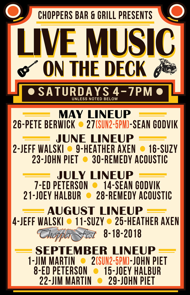 Choppers Bar and Grill in Antioch, IL has Live Music on the Deck every Saturday from 4-7 PM (unless noted), starting 5/26/18. The lineup is:
05/26/18 - Pete Berwick,
05/27/18 (Sunday 2-5PM) - Sean Godvik,
06/02/18 - Jeff Walski,
06/09/18 - Heather Axen,
06/16/18 - Suzy,
06/23/18 - John Piet,
06/30/18 - Remedy Acoustic,
07/07/18 - Ed Peterson,
07/14/18 - Sean Godvik,
07/21/18 - Joey Halbur,
07/28/18 - Remedy Acoustic,
08/04/18 - Jeff Walski,
08/11/18 - Suzy,
08/18/18 - 12th Annual CHOPPERFEST,
08/25/18 - Heather Axen,
09/01/18 - Jim Martin,
09/02/18 (Sunday 2-5PM) - John Piet,
09/08/18 - Ed Peterson,
09/15/18 - Joey Halbur,
09/22/18 - Jim Martin,
09/29/18 - John Piet