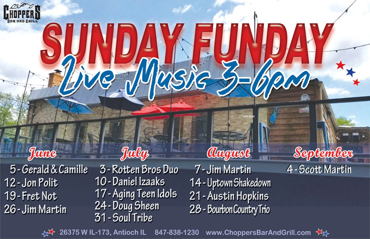 Choppers Bar and Grill in Antioch, IL has Live Music every Sunday Funday from 3-6 PM, starting 6/5/22. The lineup is:
June 5 - Gerald & Camille
June 12 - Jon Polit
June 19 - Fret Not
June 26 - Jim Martin
July 3 - Rotten Brothers Duo
July 10 - Daniel Izaaks
July 17 - Aging Teen Idols
July 24 - Doug Sheen
July 31 - Soul Tribe
August 7 - Jim Martin
August 14 - Uptown Shakedown
August 21 - Austin Hopkins
August 28 - Bourbon Country Trio
September 4 - Scott Martin