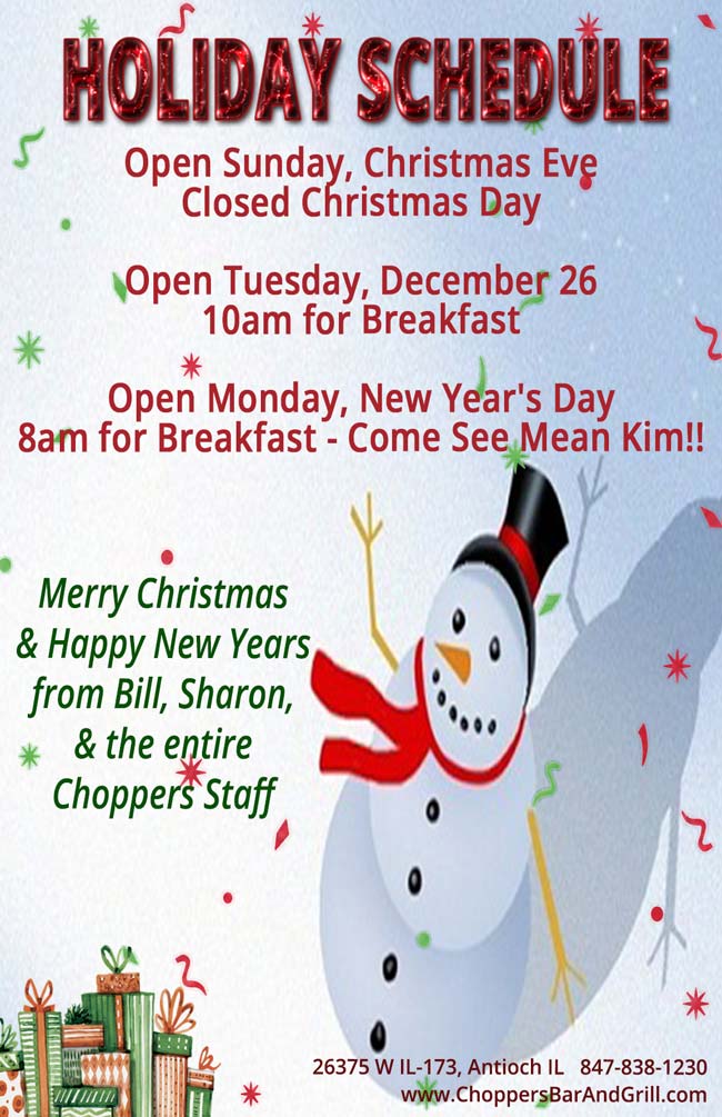 CHOPPERS HOLIDAY SCHEDULE
Open Sunday, Christmas Eve, Closed Christmas Day Open Tuesday, December 26 - 10am for Breakfast, Open Monday, New Years Day 8am for Breakfast - Come see Mean Kim!

Merry Christmas & Happy New Years from Bill, Sharon, & the entire Choppers Staff!