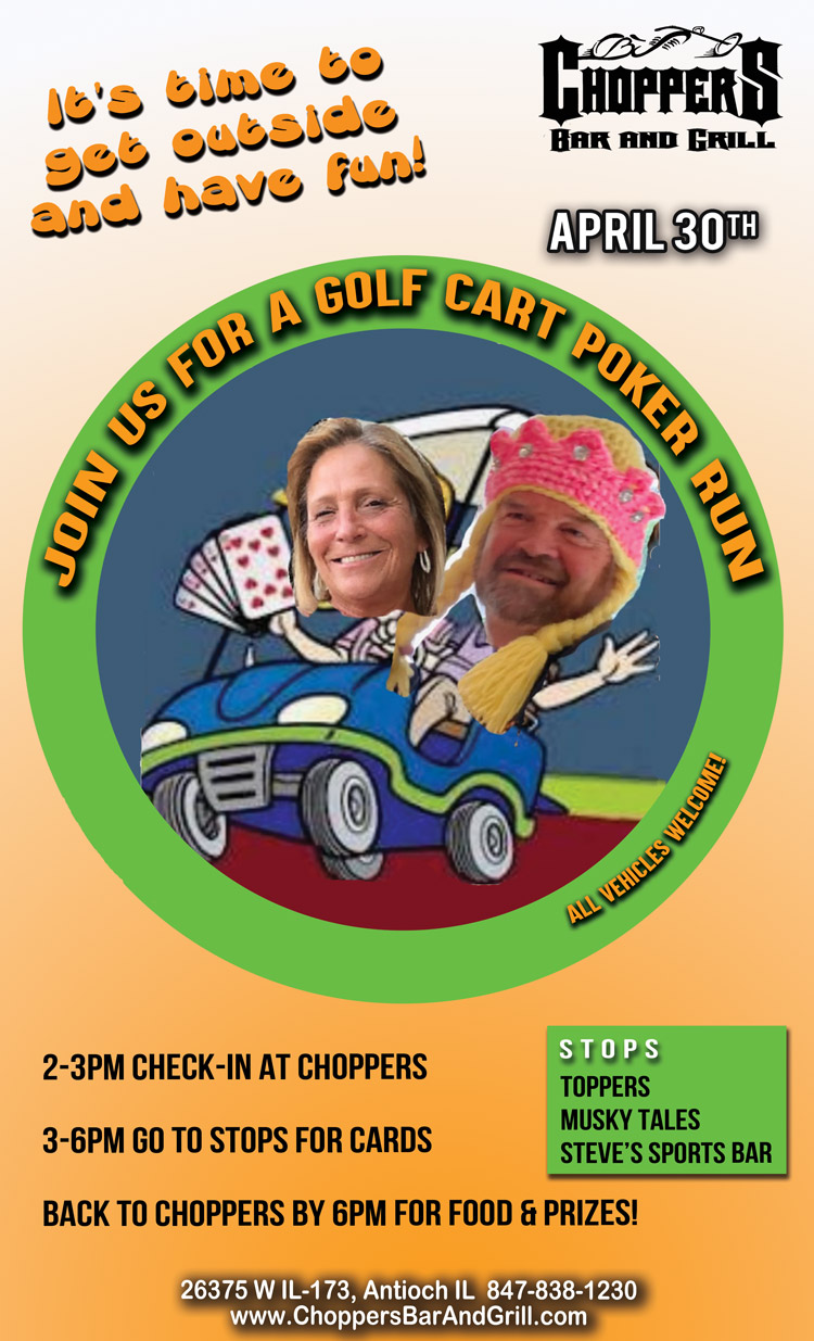 We are having a Golf Cart Poker Run April 30, 2022. 

2-3PM Check-in at Choppers, 3-6PM go to stops for cards, Back to choppers by 6PM for food & prizes!

STOPS: Toppers, Musky Tales, Steve’s Sports Bar. 

All vehicles welcome. Let's have some fun!