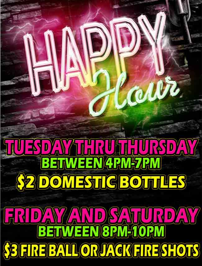 HAPPY HOUR... Tuesday thru Thursday Between 4pm-7pm, $2 Domestic Bottles. Friday and Saturday, between 8pm-10pm, $3 Fire Ball or Jack Fire Shots.