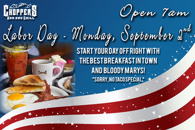 Open 7AM on Labor Day, Monday-September 2nd. Start your day off right with Breakfast and Bloody Marys at Choppers Bar and Grill. Sorry, no taco food special.