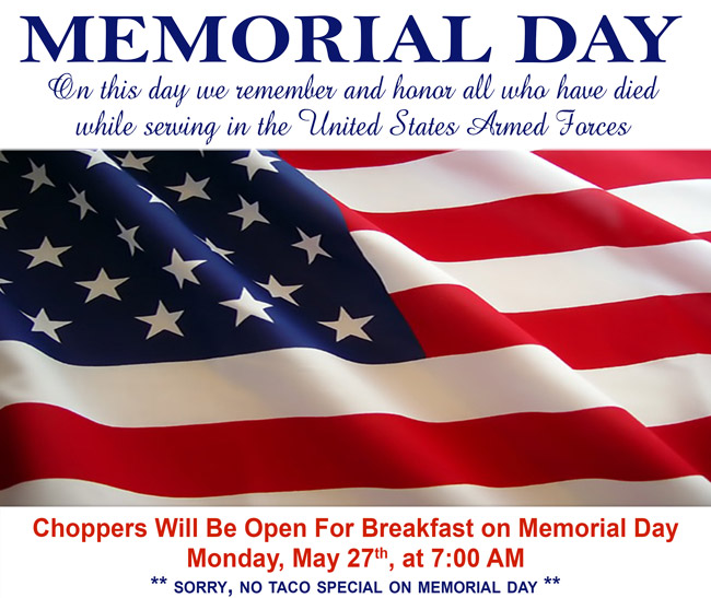 Choppers Will Be Open For Breakfast on Memorial Day Monday, May 27th, at 7:00 AM.

On this day we remember and honor all who have died while serving in the United States Armed Forces