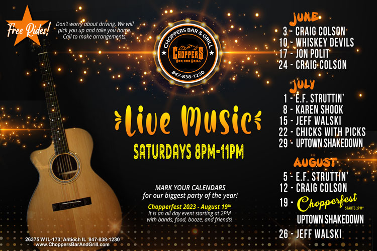 Join us Saturday nights for Live Music 8PM to 11PM. We have a fantastic lineup of musicians coming up!

FREE RIDES! We will pick you up and take you home! Call to make arrangements.

Drink Specials - $4 Jager or Cherry Bombs

June 3 - Craig Colson
June 10 - Whiskey Devils
June 17 - Jon Polit
June 24 - Craig Colson
July 1 - E.F. Struttin' 
July 8 - Karen Shook
July 15 - Jeff Walski
July 22 - Chicks with Picks
July 29 - Uptown Shakedown
August 5 - E.F. Struttin'
August 12 - Craig Colson
August 19 - CHOPPERFEST *2PM - Uptown Shakedown 
August 26 - Jeff Walski