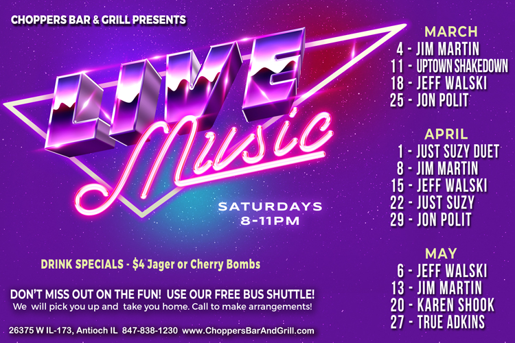 LIVE MUSIC – Every Saturday 8-11PM
Don’t miss out on the fun! Use our FREE bus shuttle. We will pick you up and take you home. Call to make arrangements.

March 4 - Jim Martin 
March 11 - Uptown Shakedown  
March 18 - Jeff Walski 
March 25 - Jon Polit
  
April 1 - Just Suzy Duet 
April 8 - Jim Martin 
April 15 - Jeff Walski 
April 22 - Just Suzy 
April 29 - Jon Polit  

May 6 - Jeff Walski 
May 13 - Jim Martin 
May 20 - Karen Shook 
May 27 - True Adkins