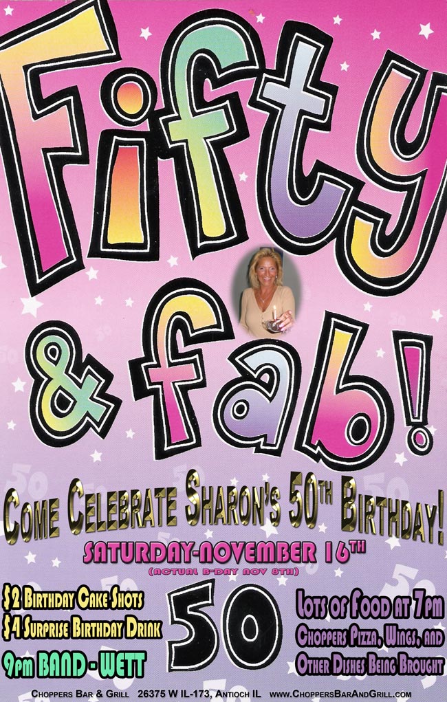 50 and Fabulous!- Come help celebrate Sharons 50th Birthday November 16th. Lots of free food - Choppers Pizzas, Wings and Other people are bringing dishes. $2 Birthday Cake Shots, $4 Surprise Birthday Drink. 9pm the Band WETT Rocks the house!