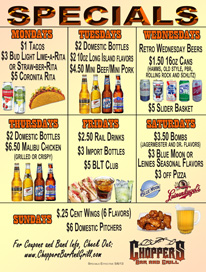 NEW SPECIALS - Starting Monday, May 6th 2013
Monday $1.00 Tacos
$3.00 Bud Light Lime-a-Rita & Straw-er-Ritas
$5.00 Coronita Rita's
Tuesday $2.00 Domestic Bottles
$2.00 10oz Long Island flavors
$4.50 Mini Beef/Mini Pork
Wednesday $1.50 16oz Cans (Retro Wednesday - Rolling Rock, Old Style, PBR, Schlitz, and Hamms)
$5.00 Slider Basket
Thursday $2.00 Domestic Bottles
$6.50 Malibu Chicken (grilled or crispy)
Friday $2.50 Rail
$3.00 Import Bottles
$5.00 BLT Club
Saturday $3.50 Bombs (Jagermeister & Dr. flavors)
$3.00 Blue Moon & Leinenkugals–(seasonal flavors)
$3.00 off Pizza
Sunday .25 cent wings
$6.00 pitchers
