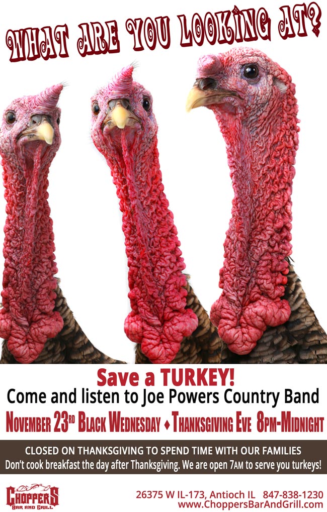 Save a TURKEY! Come listen to Joe Powers Country Band, Thanksgiving Eve, Wednesday November 23rd 8PM-Midnight. Closed on Thanksgiving to spend time with our families. Don't cook breakfast the day after Thanksgiving. We are open 7AM to serve you turkeys!