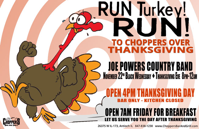 Run Turkey! Run! Come listen to Joe Powers Country Band, Thanksgiving Eve, Wednesday November 22nd 8PM-Midnight. We are open at 4pm Thanksgiving Day (Bar Only - Kitchen Closed). We are open 7AM Friday for breakfast. Let us serve you the day after Thanksgiving!