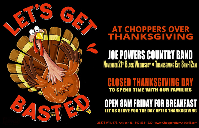 Let's Get Basted!! Come listen to Joe Powers Country Band, Thanksgiving Eve, Wednesday November 21st 8PM-Midnight. We are closed Thanksgiving to spend time with our families. We are open 8AM Friday for breakfast. Let us serve you the day after Thanksgiving!